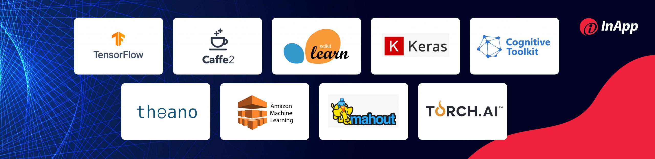 Tensor Flow, Caffe, Scikit Learn, Keras, Microsoft CNTK, Theano, Amazon Machine Learning, Apache Mahout, Torch