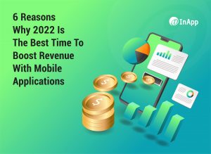 6 Reasons Why 2022 Is The Best Time To Boost Revenue With Mobile Applications