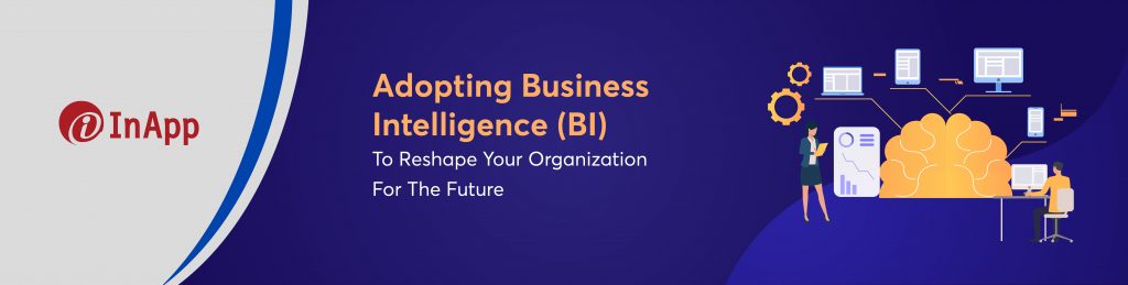 Adopting Business Intelligence (BI) To Reshape Your Organization For The Future