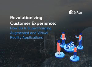 Revolutionizing Customer Experience: How 5G Is Supercharging Augmented and Virtual Reality Applications