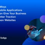 7 Ways Mobile Applications Can Give Your Business Better Traction Than Websites
